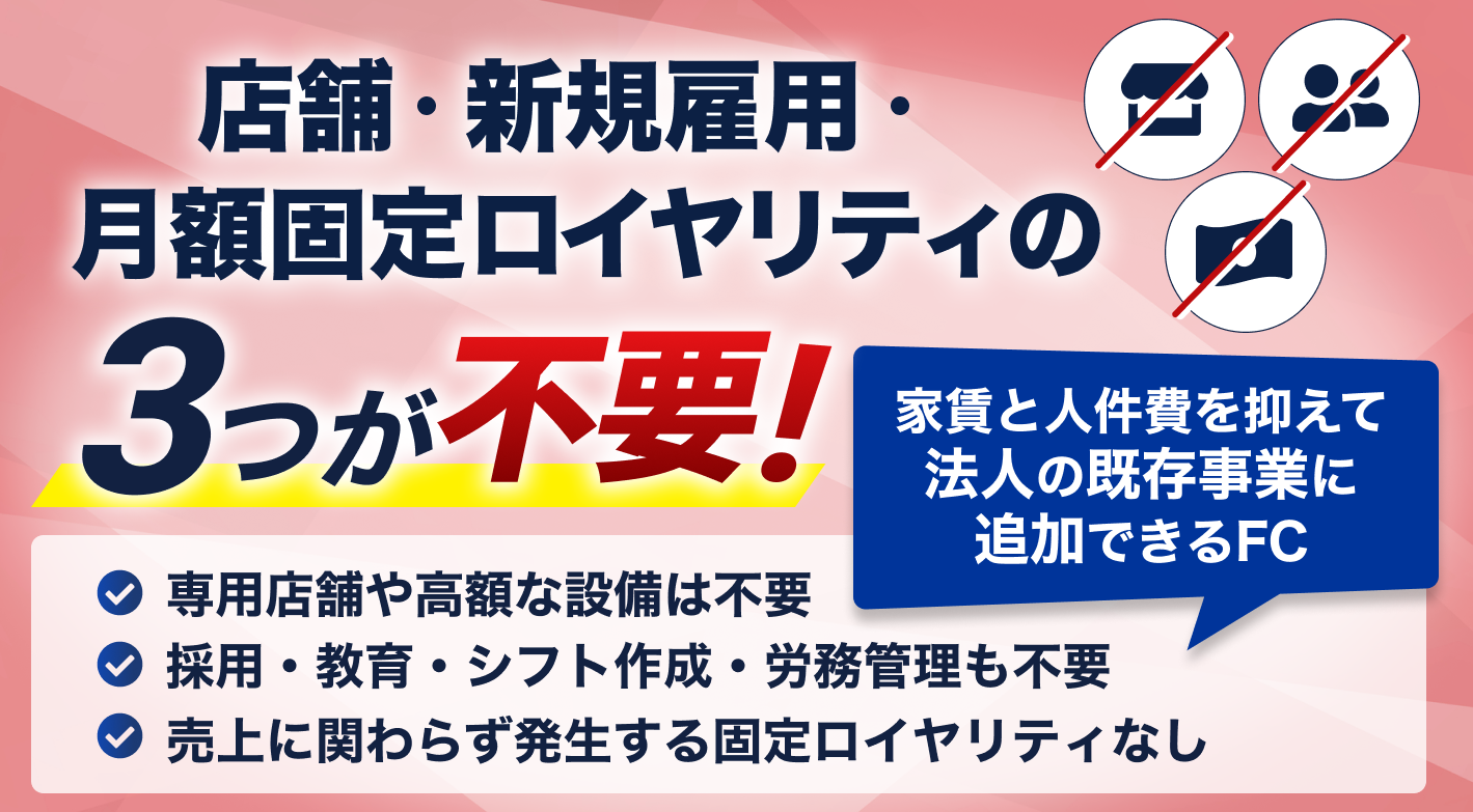 店舗・新規雇用・月額固定ロイヤリティの3つが不要！家賃と人件費を抑えて法人の既存事業に追加できるFC